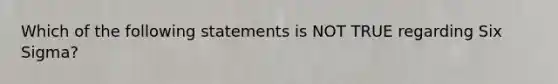 Which of the following statements is NOT TRUE regarding Six Sigma?