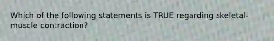 Which of the following statements is TRUE regarding skeletal-muscle contraction?