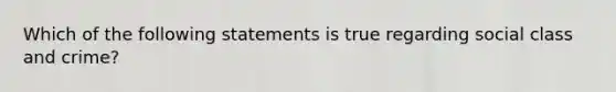 Which of the following statements is true regarding social class and crime?