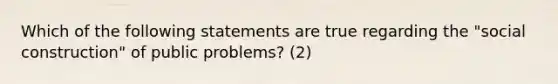 Which of the following statements are true regarding the "social construction" of public problems? (2)