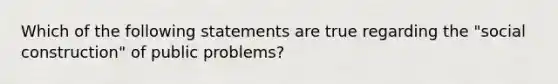 Which of the following statements are true regarding the "social construction" of public problems?