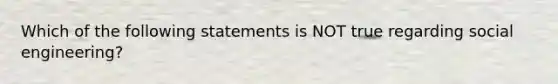 Which of the following statements is NOT true regarding social engineering?