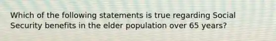 Which of the following statements is true regarding Social Security benefits in the elder population over 65 years?