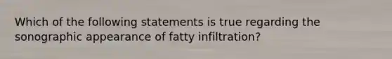 Which of the following statements is true regarding the sonographic appearance of fatty infiltration?