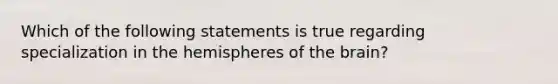 Which of the following statements is true regarding specialization in the hemispheres of the brain?