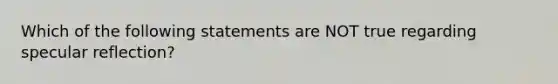 Which of the following statements are NOT true regarding specular reflection?