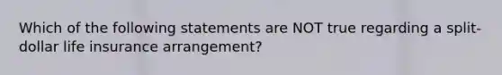 Which of the following statements are NOT true regarding a split-dollar life insurance arrangement?