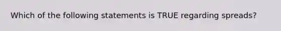 Which of the following statements is TRUE regarding spreads?