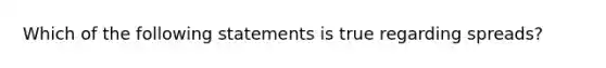 Which of the following statements is true regarding spreads?