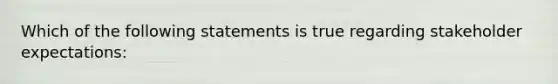 Which of the following statements is true regarding stakeholder expectations: