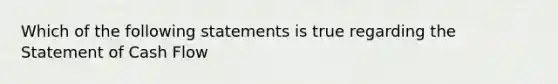 Which of the following statements is true regarding the Statement of Cash Flow