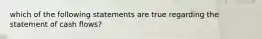 which of the following statements are true regarding the statement of cash flows?