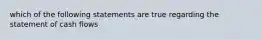 which of the following statements are true regarding the statement of cash flows