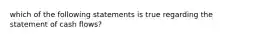 which of the following statements is true regarding the statement of cash flows?