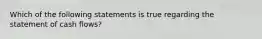 Which of the following statements is true regarding the statement of cash flows?