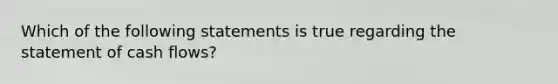 Which of the following statements is true regarding the statement of cash flows?