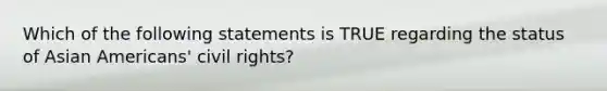 Which of the following statements is TRUE regarding the status of Asian Americans' civil rights?