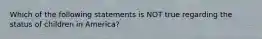 Which of the following statements is NOT true regarding the status of children in America?