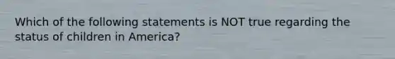 Which of the following statements is NOT true regarding the status of children in America?