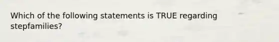 Which of the following statements is TRUE regarding stepfamilies?