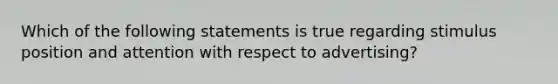 Which of the following statements is true regarding stimulus position and attention with respect to advertising?