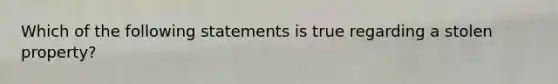 Which of the following statements is true regarding a stolen property?