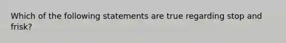 Which of the following statements are true regarding stop and frisk?