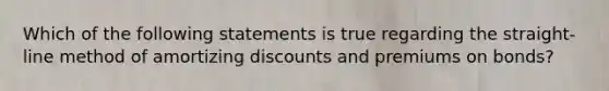 Which of the following statements is true regarding the straight-line method of amortizing discounts and premiums on bonds?