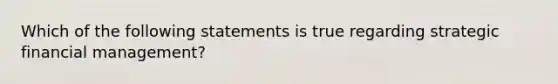 Which of the following statements is true regarding strategic financial management?