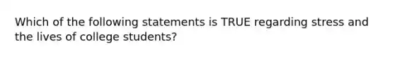 Which of the following statements is TRUE regarding stress and the lives of college students?