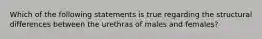 Which of the following statements is true regarding the structural differences between the urethras of males and females?