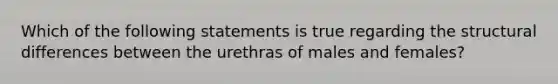 Which of the following statements is true regarding the structural differences between the urethras of males and females?