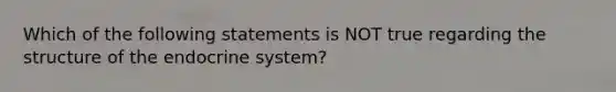 Which of the following statements is NOT true regarding the structure of the endocrine system?