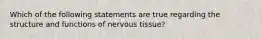 Which of the following statements are true regarding the structure and functions of nervous tissue?