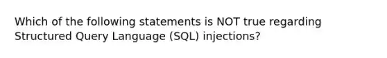 Which of the following statements is NOT true regarding Structured Query Language (SQL) injections?