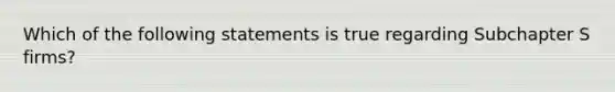 Which of the following statements is true regarding Subchapter S firms?