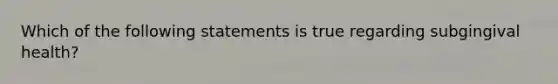 Which of the following statements is true regarding subgingival health?