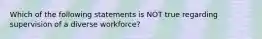 Which of the following statements is NOT true regarding supervision of a diverse workforce?