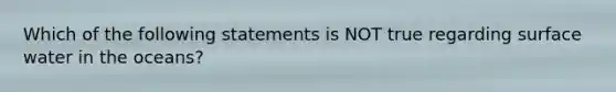 Which of the following statements is NOT true regarding surface water in the oceans?