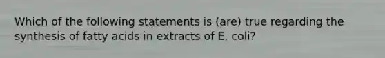 Which of the following statements is (are) true regarding the synthesis of fatty acids in extracts of E. coli?