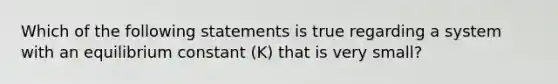 Which of the following statements is true regarding a system with an equilibrium constant (K) that is very small?