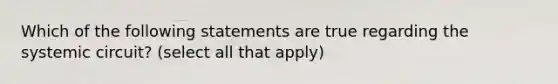 Which of the following statements are true regarding the systemic circuit? (select all that apply)