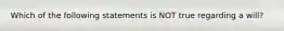 Which of the following statements is NOT true regarding a will?