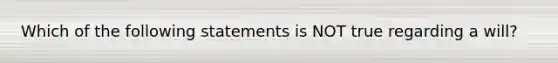 Which of the following statements is NOT true regarding a will?