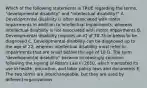 Which of the following statements is TRUE regarding the terms, "developmental disability" and "intellectual disability?" A. Developmental disability is often associated with motor impairments in addition to intellectual impairments, whereas intellectual disability is not associated with motor impairments B. Developmental disability requires an IQ of 70-75 or below to be diagnosed C. Developmental disability can be diagnosed up to the age of 22, whereas intellectual disability must refer to impairments that are onset before the age of 18 D. The term "developmental disability" became increasingly common following the signing of Rosa's Law in 2010, which mandated its use in health, education, and labor policy laws and documents E. The two terms are interchangeable, but they are used by different organizations