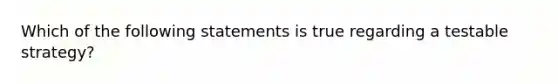 Which of the following statements is true regarding a testable strategy?