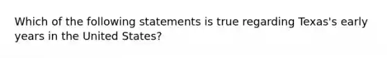 Which of the following statements is true regarding Texas's early years in the United States?