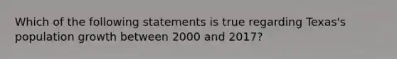 Which of the following statements is true regarding Texas's population growth between 2000 and 2017?