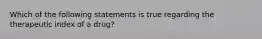 Which of the following statements is true regarding the therapeutic index of a drug?