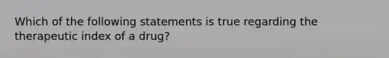 Which of the following statements is true regarding the therapeutic index of a drug?